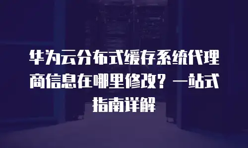 华为云分布式缓存系统代理商信息在哪里修改？一站式指南详解