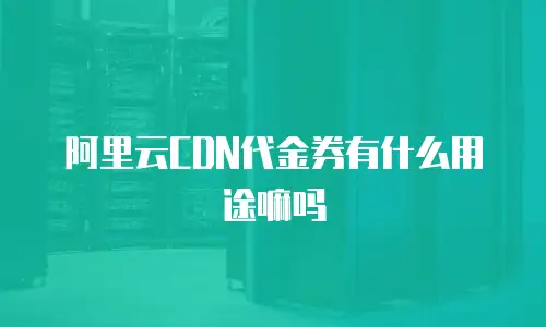 阿里云CDN代金券有什么用途嘛吗