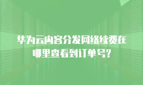 华为云内容分发网络续费在哪里查看到订单号？