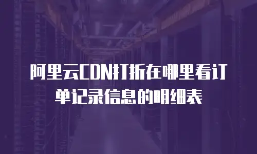 阿里云CDN打折在哪里看订单记录信息的明细表
