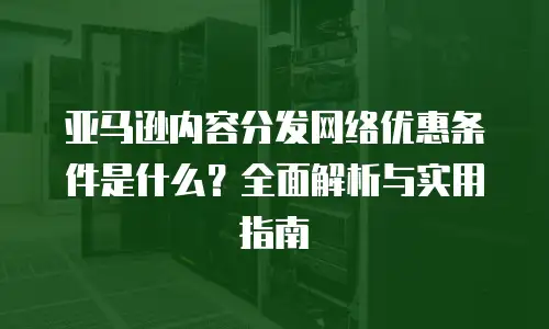 亚马逊内容分发网络优惠条件是什么？全面解析与实用指南