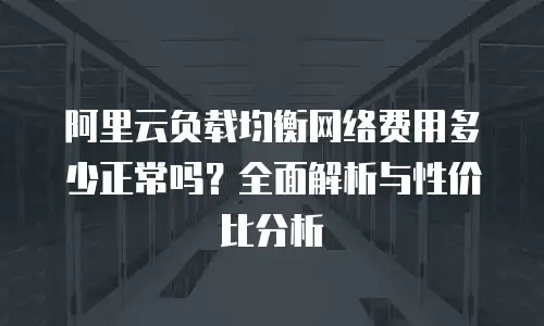 阿里云负载均衡网络费用多少正常吗？全面解析与性价比分析