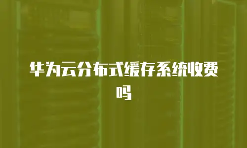 华为云分布式缓存系统收费吗