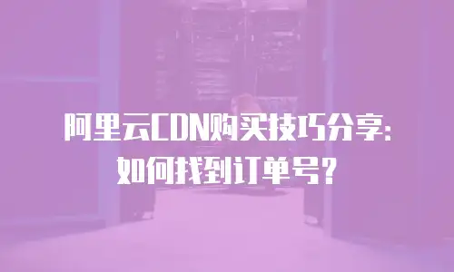 阿里云CDN购买技巧分享：如何找到订单号？