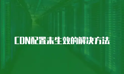 CDN配置未生效的解决方法