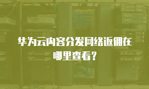 华为云内容分发网络返佣在哪里查看？