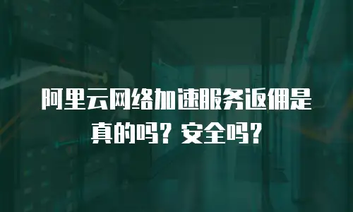 阿里云网络加速服务返佣是真的吗？安全吗？