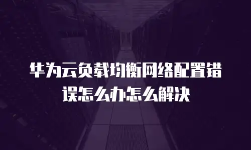 华为云负载均衡网络配置错误怎么办怎么解决