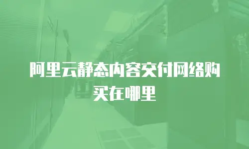 阿里云静态内容交付网络购买在哪里