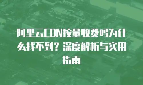 阿里云CDN按量收费吗为什么找不到？深度解析与实用指南