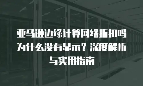 亚马逊边缘计算网络折扣吗为什么没有显示？深度解析与实用指南