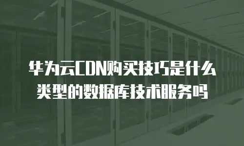 华为云CDN购买技巧是什么类型的数据库技术服务吗