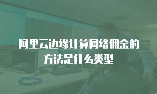 阿里云边缘计算网络佣金的方法是什么类型