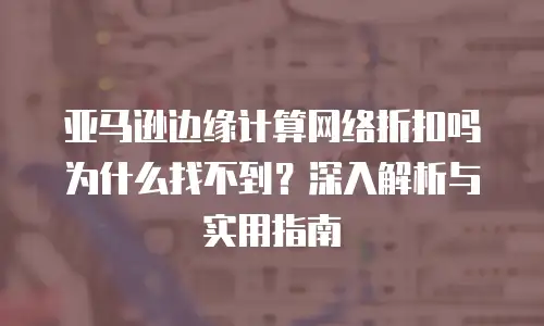 亚马逊边缘计算网络折扣吗为什么找不到？深入解析与实用指南