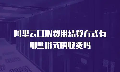 阿里云CDN费用结算方式有哪些形式的收费吗