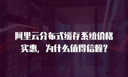 阿里云分布式缓存系统价格实惠，为什么值得信赖？