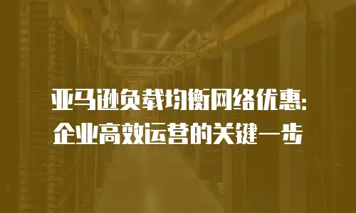 亚马逊负载均衡网络优惠：企业高效运营的关键一步