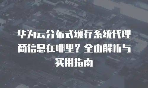 华为云分布式缓存系统代理商信息在哪里？全面解析与实用指南