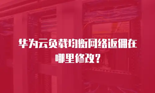 华为云负载均衡网络返佣在哪里修改？