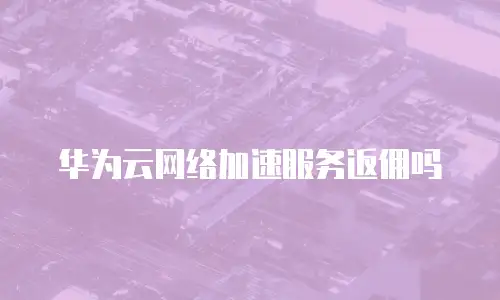 华为云网络加速服务返佣吗