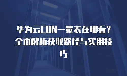华为云CDN一览表在哪看？全面解析获取路径与实用技巧