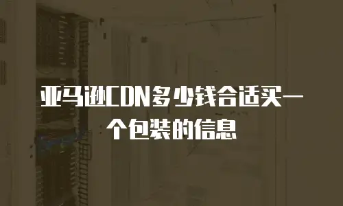 亚马逊CDN多少钱合适买一个包装的信息