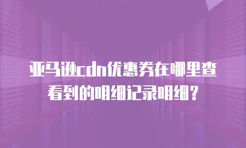 亚马逊cdn优惠券在哪里查看到的明细记录明细？