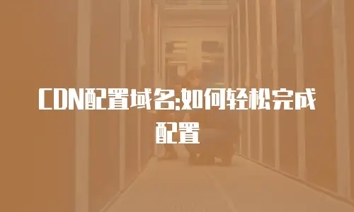CDN配置域名:如何轻松完成配置