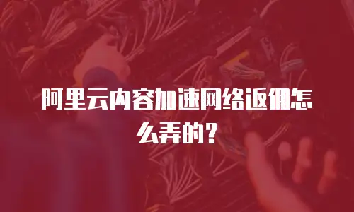 阿里云内容加速网络返佣怎么弄的？