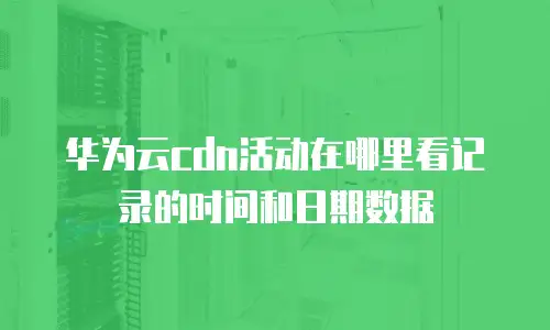 华为云cdn活动在哪里看记录的时间和日期数据