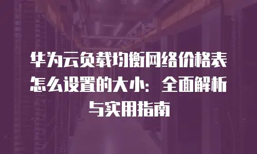 华为云负载均衡网络价格表怎么设置的大小：全面解析与实用指南
