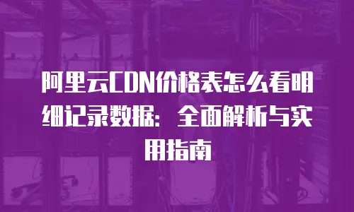 阿里云CDN价格表怎么看明细记录数据：全面解析与实用指南
