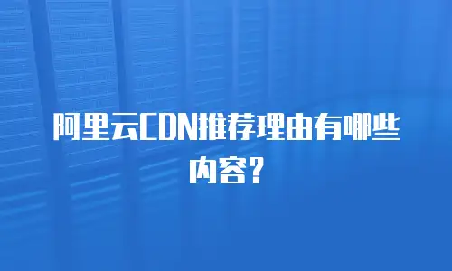 阿里云CDN推荐理由有哪些内容？