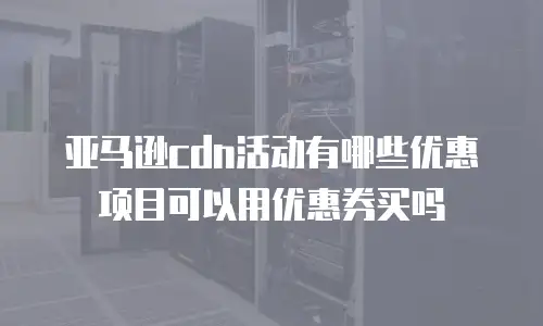 亚马逊cdn活动有哪些优惠项目可以用优惠券买吗