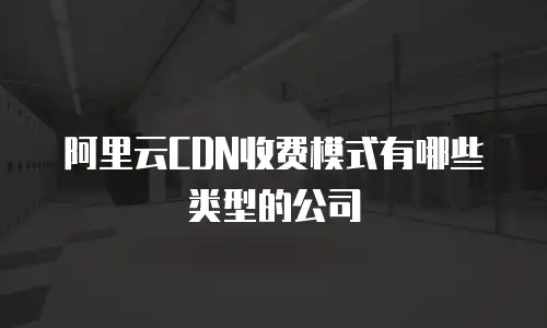阿里云CDN收费模式有哪些类型的公司