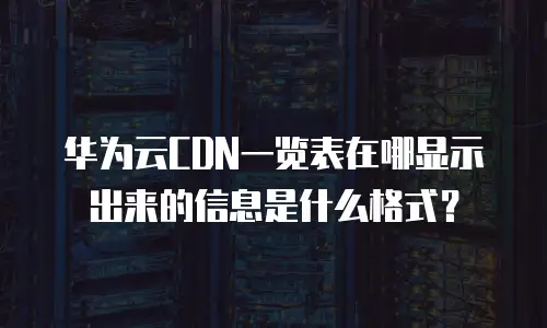 华为云CDN一览表在哪显示出来的信息是什么格式？