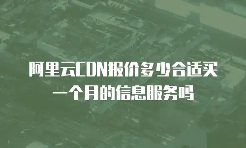 阿里云CDN报价多少合适买一个月的信息服务吗