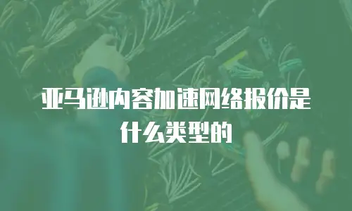 亚马逊内容加速网络报价是什么类型的