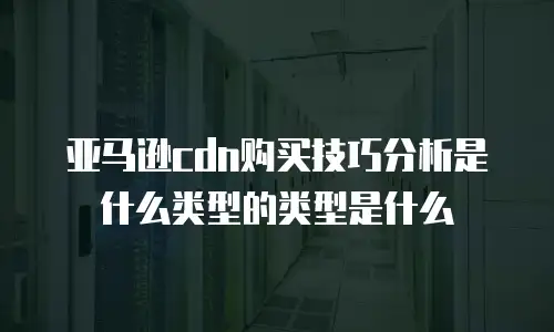 亚马逊cdn购买技巧分析是什么类型的类型是什么