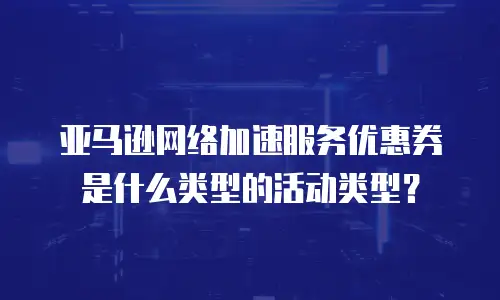 亚马逊网络加速服务优惠券是什么类型的活动类型？