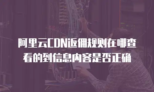 阿里云CDN返佣规则在哪查看的到信息内容是否正确