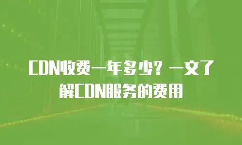 CDN收费一年多少？一文了解CDN服务的费用