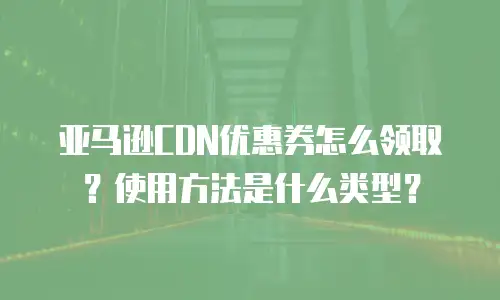 亚马逊CDN优惠券怎么领取？使用方法是什么类型？
