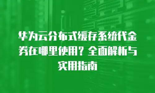 华为云分布式缓存系统代金券在哪里使用？全面解析与实用指南