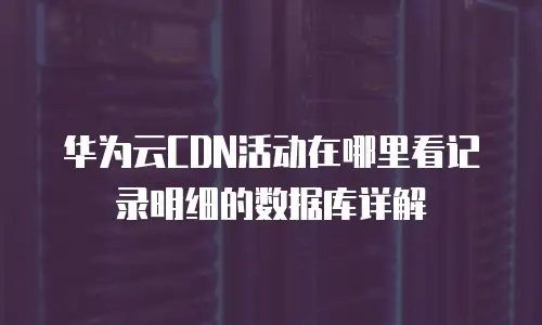 华为云CDN活动在哪里看记录明细的数据库详解