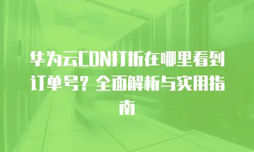 华为云CDN打折在哪里看到订单号？全面解析与实用指南