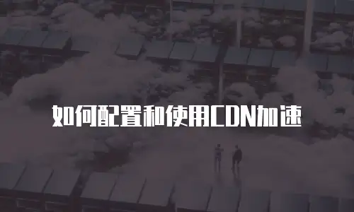 如何配置和使用CDN加速