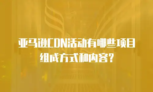 亚马逊CDN活动有哪些项目组成方式和内容？