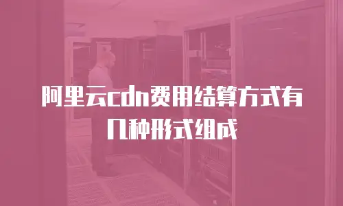 阿里云cdn费用结算方式有几种形式组成