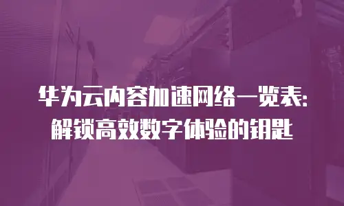 华为云内容加速网络一览表：解锁高效数字体验的钥匙